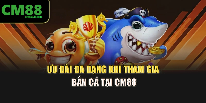 Ưu đãi đa dạng khi tham gia bắn cá tại CM88